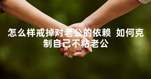 怎么样戒掉对老公的依赖  如何克制自己不粘老公